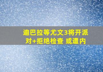 迪巴拉等尤文3将开派对+拒绝检查 或遭内